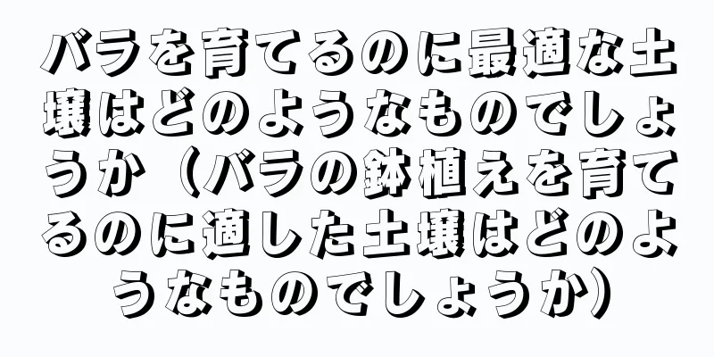 バラを育てるのに最適な土壌はどのようなものでしょうか（バラの鉢植えを育てるのに適した土壌はどのようなものでしょうか）
