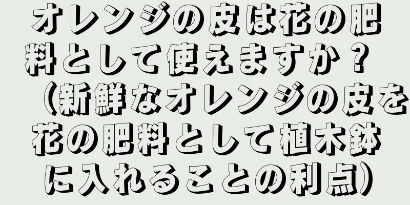 オレンジの皮は花の肥料として使えますか？ （新鮮なオレンジの皮を花の肥料として植木鉢に入れることの利点）