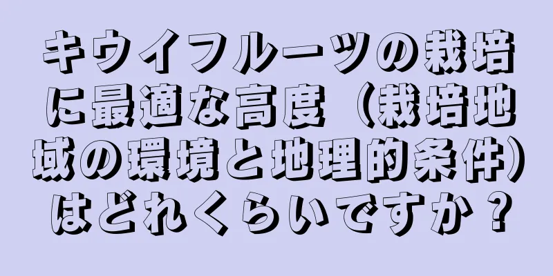 キウイフルーツの栽培に最適な高度（栽培地域の環境と地理的条件）はどれくらいですか？