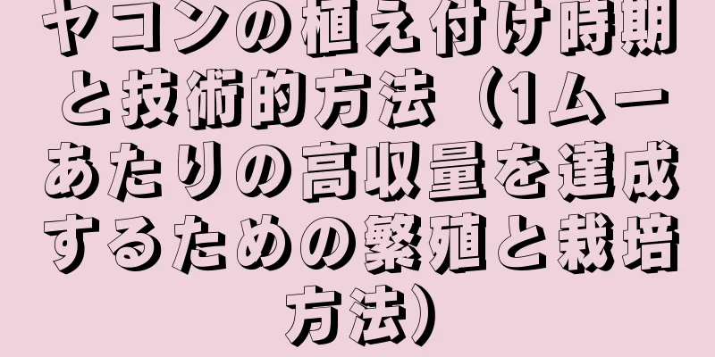 ヤコンの植え付け時期と技術的方法（1ムーあたりの高収量を達成するための繁殖と栽培方法）