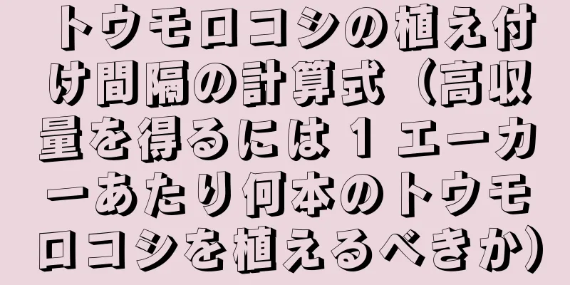 トウモロコシの植え付け間隔の計算式（高収量を得るには 1 エーカーあたり何本のトウモロコシを植えるべきか）