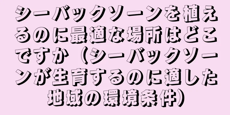 シーバックソーンを植えるのに最適な場所はどこですか（シーバックソーンが生育するのに適した地域の環境条件）