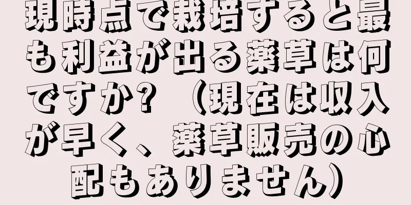 現時点で栽培すると最も利益が出る薬草は何ですか? （現在は収入が早く、薬草販売の心配もありません）