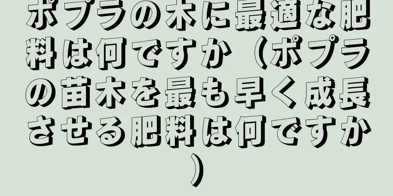 ポプラの木に最適な肥料は何ですか（ポプラの苗木を最も早く成長させる肥料は何ですか）