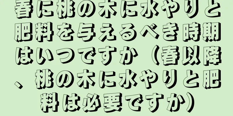 春に桃の木に水やりと肥料を与えるべき時期はいつですか（春以降、桃の木に水やりと肥料は必要ですか）