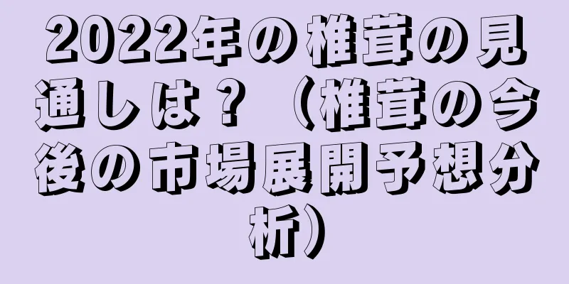 2022年の椎茸の見通しは？（椎茸の今後の市場展開予想分析）