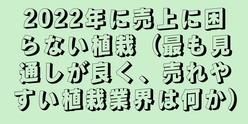2022年に売上に困らない植栽（最も見通しが良く、売れやすい植栽業界は何か）