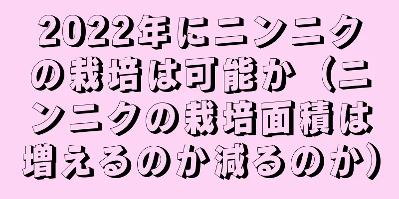 2022年にニンニクの栽培は可能か（ニンニクの栽培面積は増えるのか減るのか）