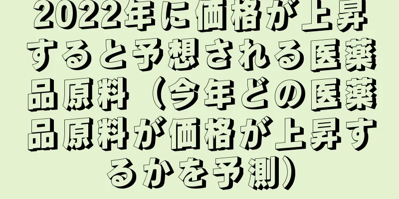 2022年に価格が上昇すると予想される医薬品原料（今年どの医薬品原料が価格が上昇するかを予測）