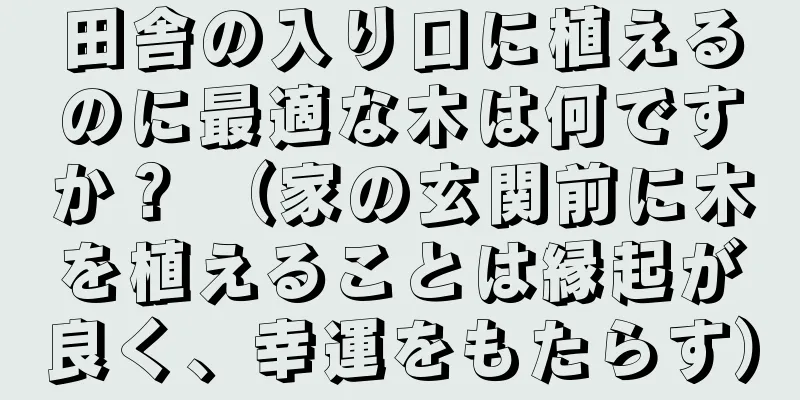 田舎の入り口に植えるのに最適な木は何ですか？ （家の玄関前に木を植えることは縁起が良く、幸運をもたらす）