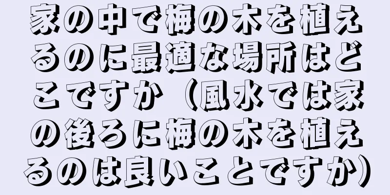 家の中で梅の木を植えるのに最適な場所はどこですか（風水では家の後ろに梅の木を植えるのは良いことですか）