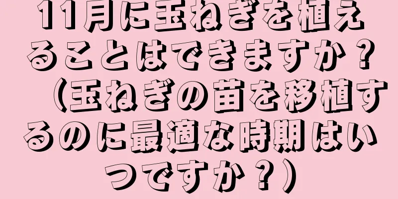 11月に玉ねぎを植えることはできますか？（玉ねぎの苗を移植するのに最適な時期はいつですか？）