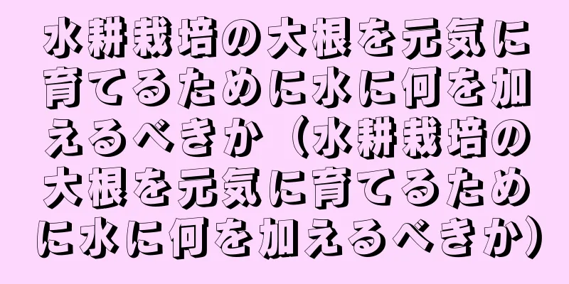 水耕栽培の大根を元気に育てるために水に何を加えるべきか（水耕栽培の大根を元気に育てるために水に何を加えるべきか）