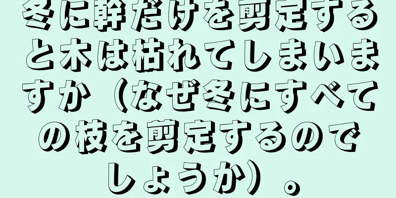 冬に幹だけを剪定すると木は枯れてしまいますか（なぜ冬にすべての枝を剪定するのでしょうか）。
