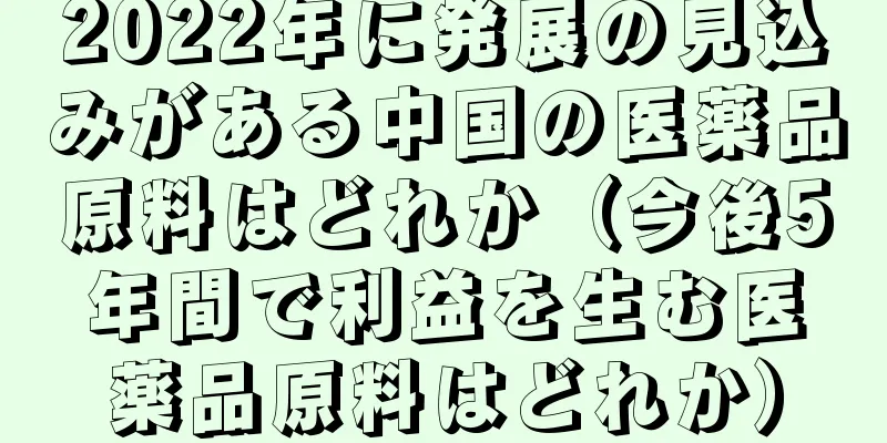 2022年に発展の見込みがある中国の医薬品原料はどれか（今後5年間で利益を生む医薬品原料はどれか）