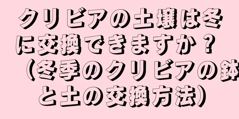 クリビアの土壌は冬に交換できますか？ （冬季のクリビアの鉢と土の交換方法）
