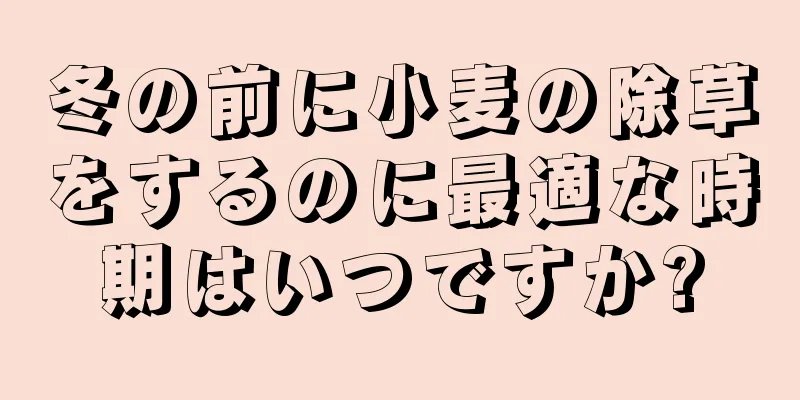 冬の前に小麦の除草をするのに最適な時期はいつですか?