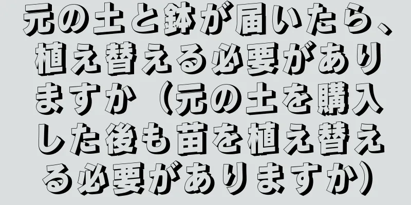 元の土と鉢が届いたら、植え替える必要がありますか（元の土を購入した後も苗を植え替える必要がありますか）