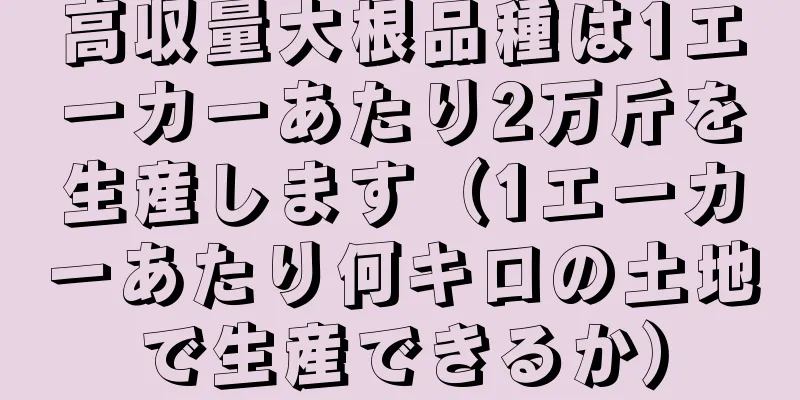 高収量大根品種は1エーカーあたり2万斤を生産します（1エーカーあたり何キロの土地で生産できるか）