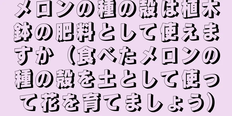 メロンの種の殻は植木鉢の肥料として使えますか（食べたメロンの種の殻を土として使って花を育てましょう）