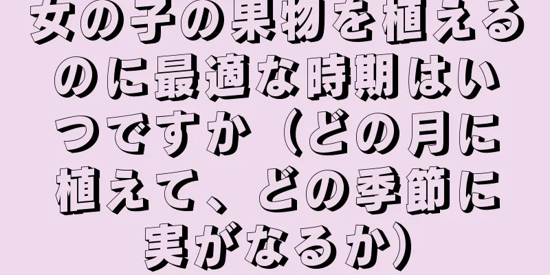 女の子の果物を植えるのに最適な時期はいつですか（どの月に植えて、どの季節に実がなるか）