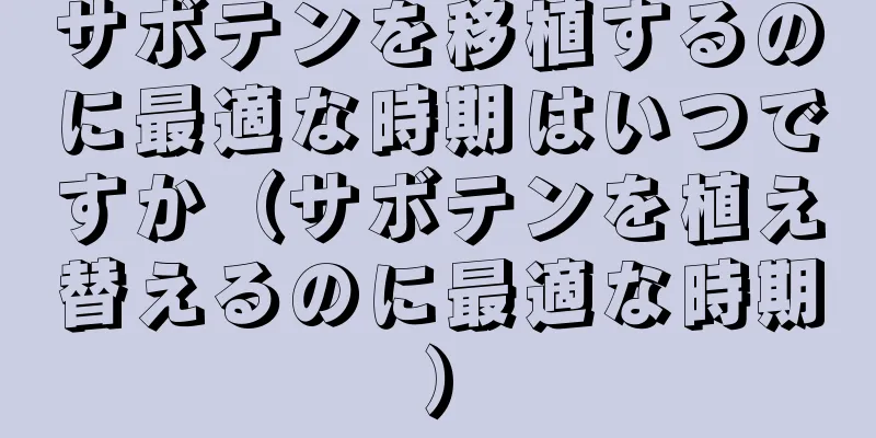 サボテンを移植するのに最適な時期はいつですか（サボテンを植え替えるのに最適な時期）