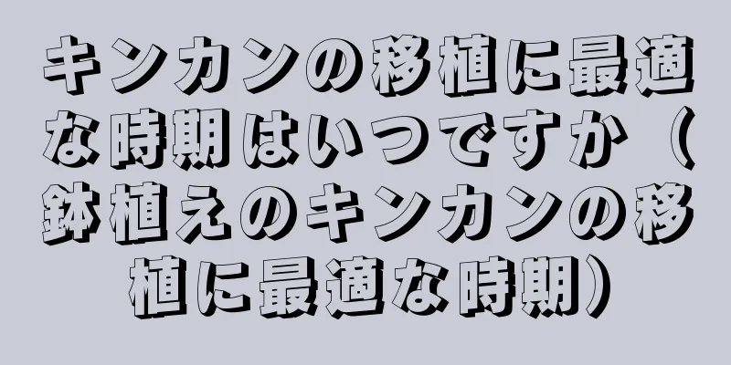 キンカンの移植に最適な時期はいつですか（鉢植えのキンカンの移植に最適な時期）