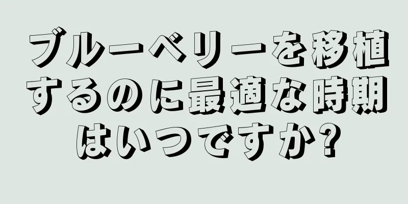 ブルーベリーを移植するのに最適な時期はいつですか?
