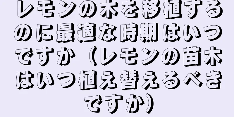 レモンの木を移植するのに最適な時期はいつですか（レモンの苗木はいつ植え替えるべきですか）