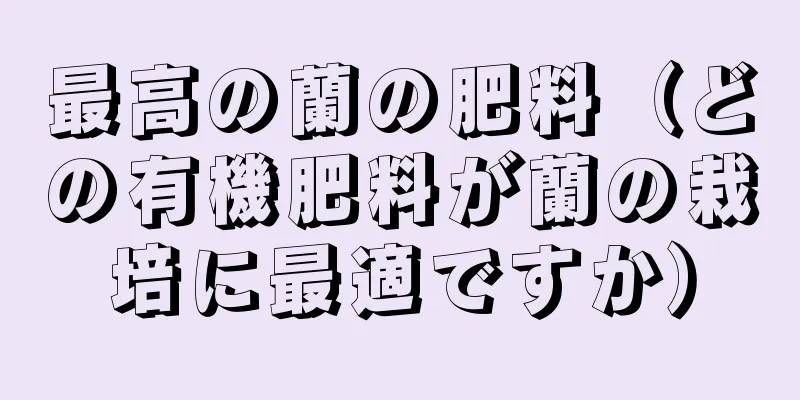 最高の蘭の肥料（どの有機肥料が蘭の栽培に最適ですか）
