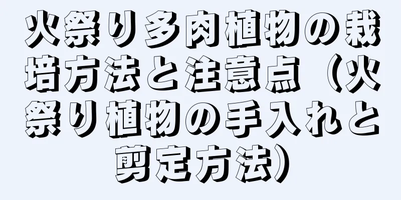火祭り多肉植物の栽培方法と注意点（火祭り植物の手入れと剪定方法）