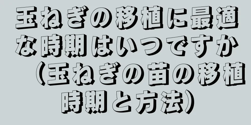 玉ねぎの移植に最適な時期はいつですか（玉ねぎの苗の移植時期と方法）