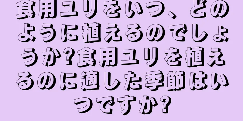 食用ユリをいつ、どのように植えるのでしょうか?食用ユリを植えるのに適した季節はいつですか?