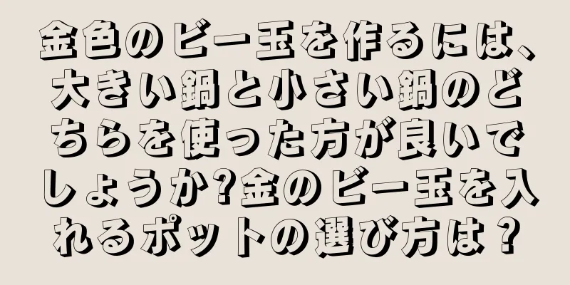 金色のビー玉を作るには、大きい鍋と小さい鍋のどちらを使った方が良いでしょうか?金のビー玉を入れるポットの選び方は？