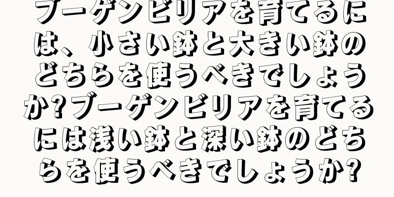 ブーゲンビリアを育てるには、小さい鉢と大きい鉢のどちらを使うべきでしょうか?ブーゲンビリアを育てるには浅い鉢と深い鉢のどちらを使うべきでしょうか?