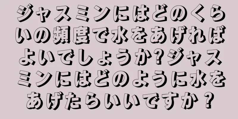 ジャスミンにはどのくらいの頻度で水をあげればよいでしょうか?ジャスミンにはどのように水をあげたらいいですか？