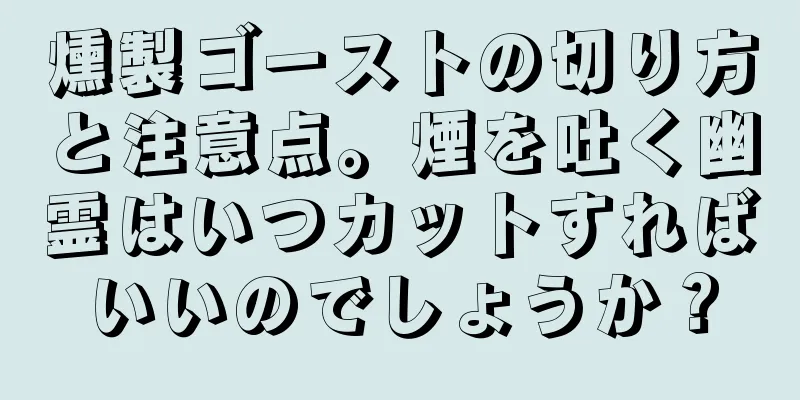 燻製ゴーストの切り方と注意点。煙を吐く幽霊はいつカットすればいいのでしょうか？