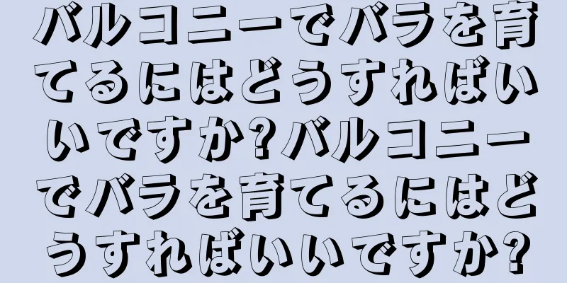 バルコニーでバラを育てるにはどうすればいいですか?バルコニーでバラを育てるにはどうすればいいですか?