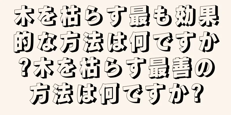 木を枯らす最も効果的な方法は何ですか?木を枯らす最善の方法は何ですか?