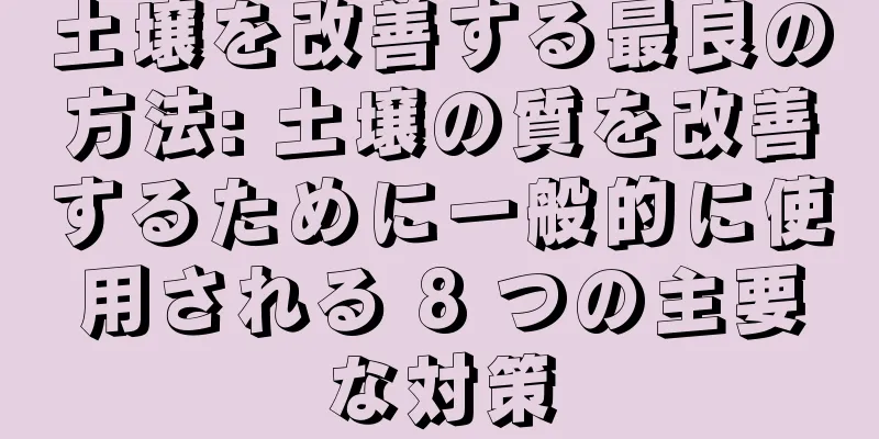 土壌を改善する最良の方法: 土壌の質を改善するために一般的に使用される 8 つの主要な対策