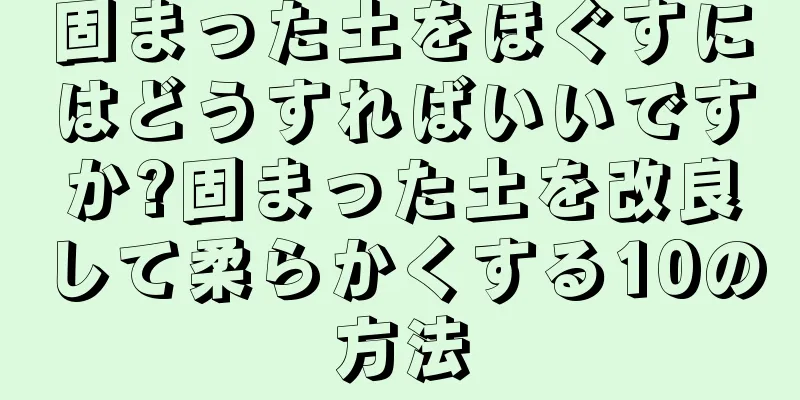 固まった土をほぐすにはどうすればいいですか?固まった土を改良して柔らかくする10の方法
