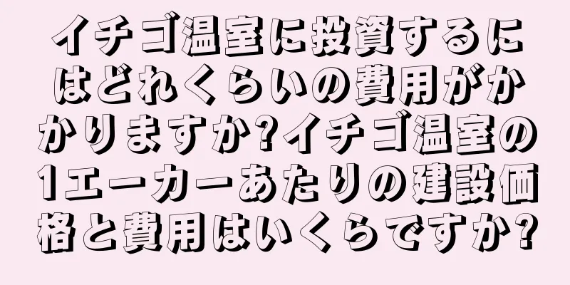 イチゴ温室に投資するにはどれくらいの費用がかかりますか?イチゴ温室の1エーカーあたりの建設価格と費用はいくらですか?