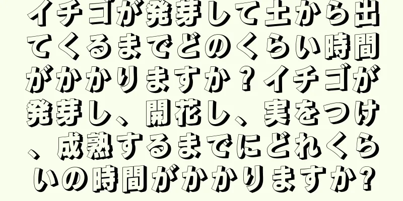 イチゴが発芽して土から出てくるまでどのくらい時間がかかりますか？イチゴが発芽し、開花し、実をつけ、成熟するまでにどれくらいの時間がかかりますか?