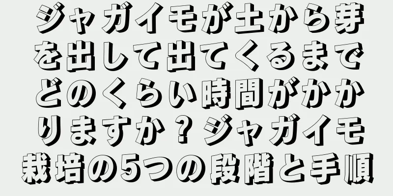 ジャガイモが土から芽を出して出てくるまでどのくらい時間がかかりますか？ジャガイモ栽培の5つの段階と手順