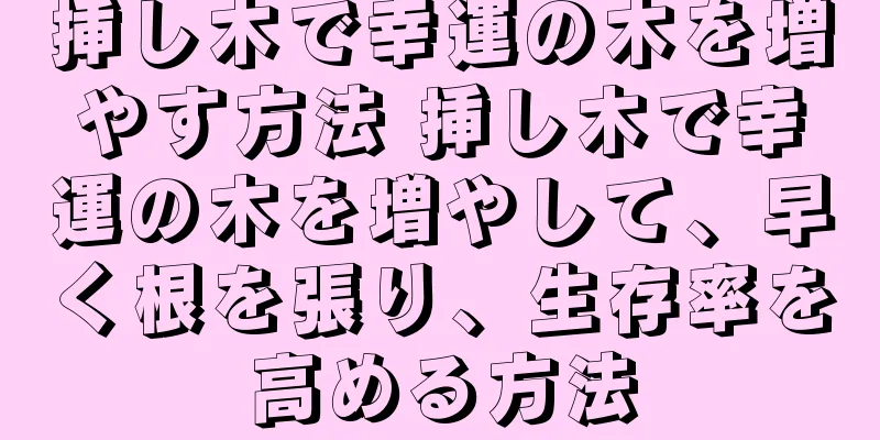 挿し木で幸運の木を増やす方法 挿し木で幸運の木を増やして、早く根を張り、生存率を高める方法