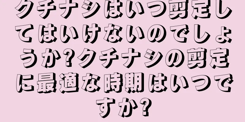 クチナシはいつ剪定してはいけないのでしょうか?クチナシの剪定に最適な時期はいつですか?
