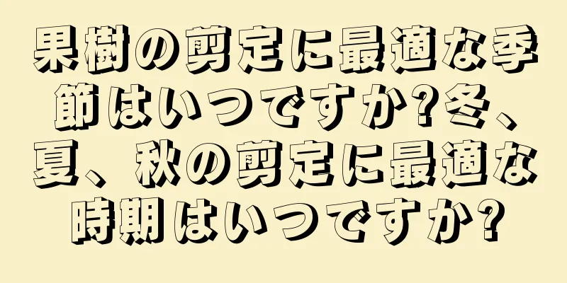 果樹の剪定に最適な季節はいつですか?冬、夏、秋の剪定に最適な時期はいつですか?