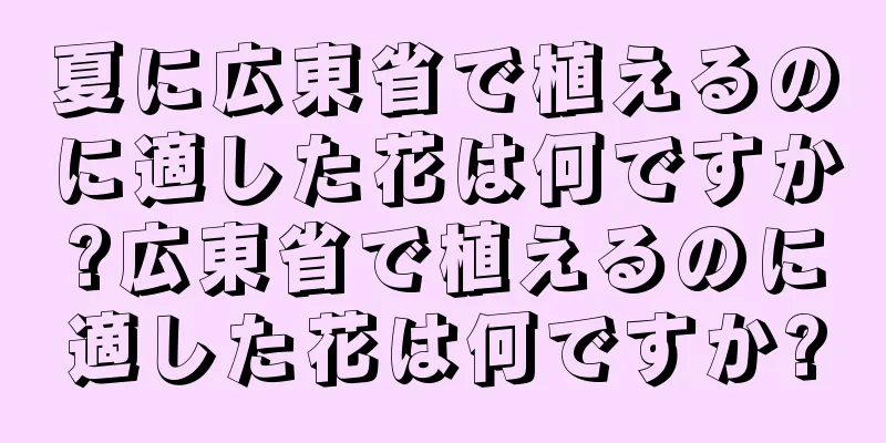 夏に広東省で植えるのに適した花は何ですか?広東省で植えるのに適した花は何ですか?