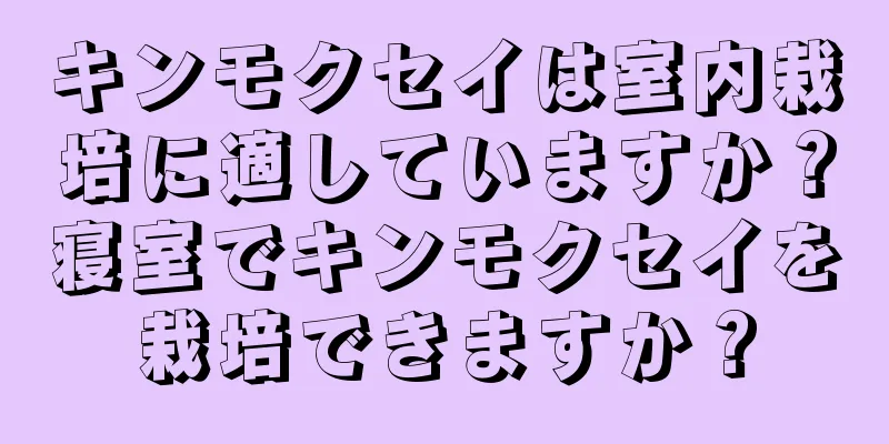 キンモクセイは室内栽培に適していますか？寝室でキンモクセイを栽培できますか？