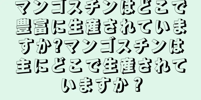 マンゴスチンはどこで豊富に生産されていますか?マンゴスチンは主にどこで生産されていますか？